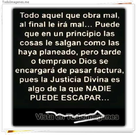 imagen de Todo aquel que obra mal, al final le irá mal...Puede que en un principio las cosas le salgan como las haya planeado, pero tarde o temprano Dios se encargará de pasar factura, pues la Justicia Divina es algo de la que NADIE PUEDE ESCAPAR
