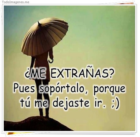imagen de ¿ ME EXTRAÑAS ? Pues sopórtalo, porque tu me dejaste ir.