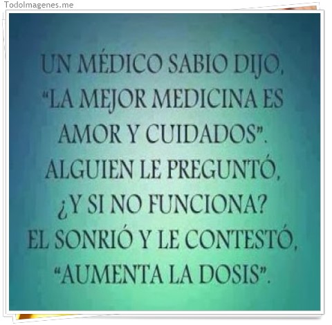 imagen de UN MÉDICCO SABIO DIJO, LA MEJOR MEDICINA ES AMOR Y CUIDADOS. ALGUIEN LE PREGUNTO ¿ Y SI NO FUNCIONA? EL SONRIÓ Y LE CONTESTÓ AUMENTA LA DOSIS