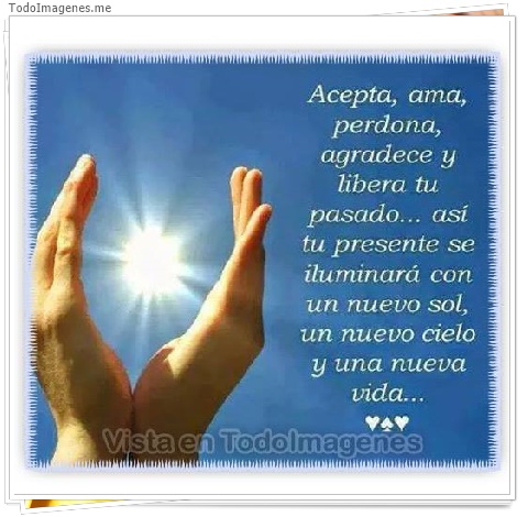 imagen de Acepta,ama,perdona,agradece y libera tu pasado...así tu presente se iluminará con un nuevo sol, un nuevo cielo y una nueva vida...