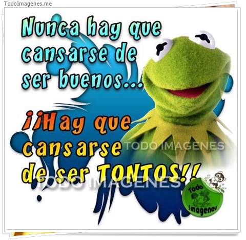 imagen de Nunca hay que cansarse de ser bueno...Hay que cansarse de ser TONTOS !!
