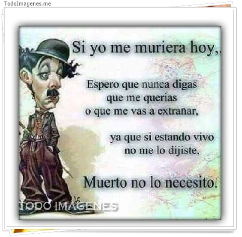 imagen de Si yo me muriera hoy,,Espero que nunca digas que me querías o que me vas a extrañar, ya que si estando vivo no me lo dijiste, Muerto no lo necesito.