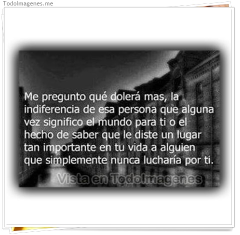 imagen de Me pregunto qué dolerá mas, la indiferencia de esa persona que alguna vez significo el mundo para ti o el hecho de saber que le diste un lugar tan importante en tu vida a alguien que simplemente nunca lucharía por ti