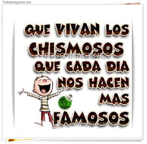 imagen de QUE VIVAN LOS CHISMOSOS QUE CADA DIA NOS HACEN MAS FAMOSOS
