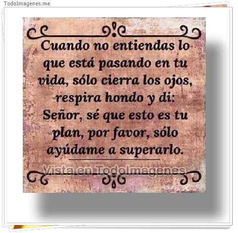 imagen de Cuando no entiendas,lo que está pasando en tu vida,sólo cierra los ojos,respira hondo y di: Señor,sé que esto es tu plan,por favor,sólo ayúdame a superarlo