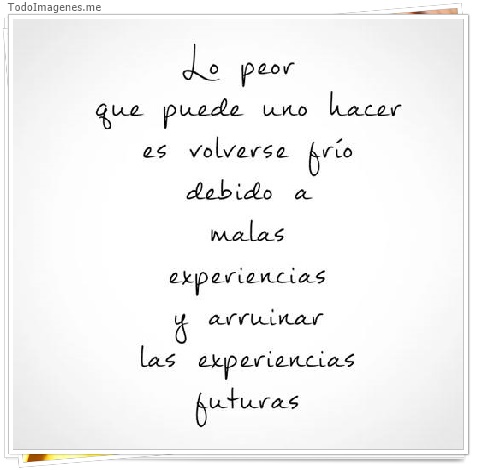 imagen de Lo peor que puede uno hacer es volverse frío debido a malas experiencias y arruinar las experiencias futuras