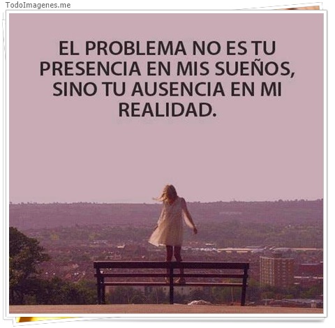 imagen de EL PROBLEMA NO ES TU PRESENCIA EN MIS SUEÑOS, SINO TU AUSENCIA EN MI REALIDAD.