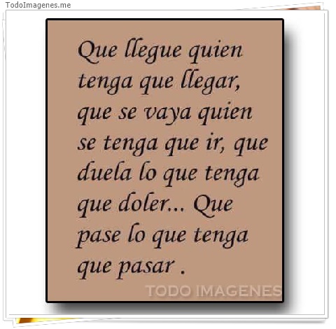 imagen de Que llegue quien tenga que llegar, que se vaya quien se tenga que ir, que duela lo que tenga que doler...Que pase lo que tenga que pasar.