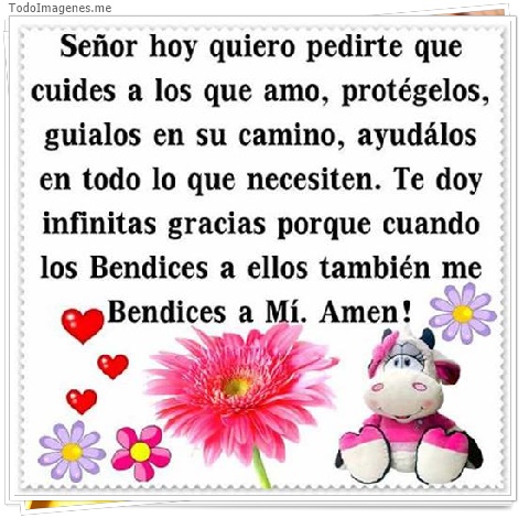 imagen de Señor hoy quiero pedirte que cuides a los que amo, protégelos,guialos en su camino,ayudálos en todo lo que necesiten.Te doy infinitas gracias porque cuando los Bendice a ellos también me Bendices a Mi.Amen!